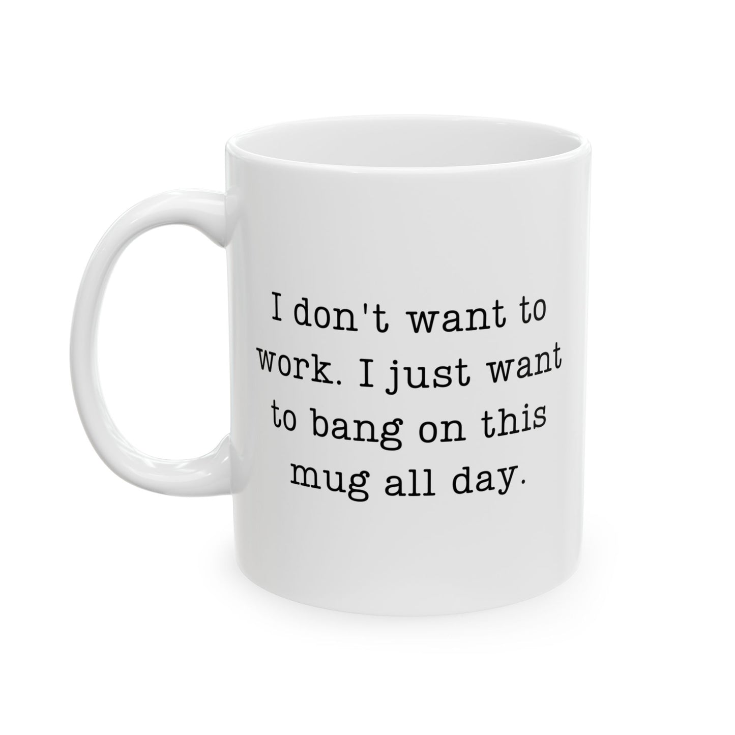 “I Don’t Want to Work I Just Want to Bang on This Mug All Day” Mug